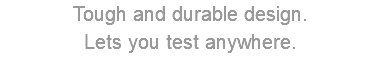 Tough and durable design. Lets you test anywhere.