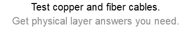 Test copper and fiber cables. Get physical layer answers you need.